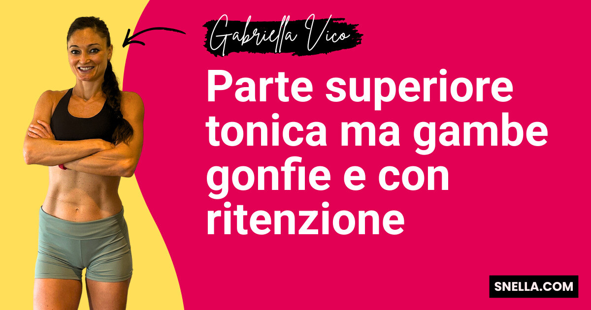 Parte superiore tonica ma gambe gonfie e con ritenzione